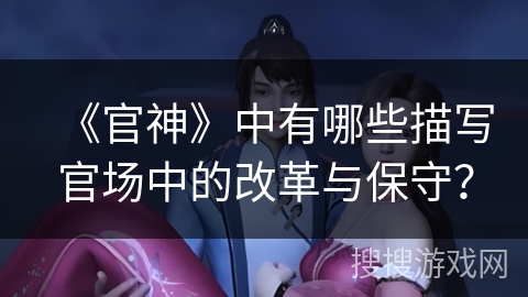 《官神》中有哪些描写官场中的改革与保守？