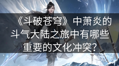 《斗破苍穹》中萧炎的斗气大陆之旅中有哪些重要的文化冲突？