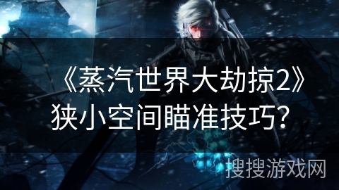 《蒸汽世界大劫掠2》狭小空间瞄准技巧？