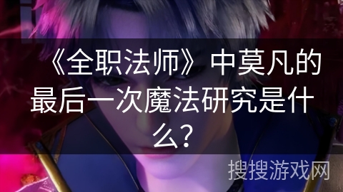《全职法师》中莫凡的最后一次魔法研究是什么？