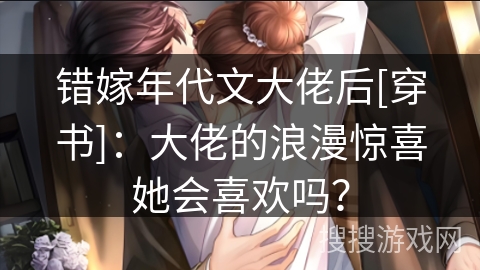 错嫁年代文大佬后[穿书]：大佬的浪漫惊喜她会喜欢吗？