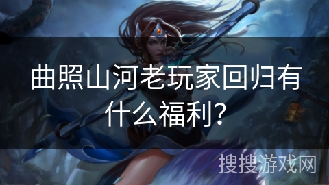 曲照山河老玩家回归有什么福利？