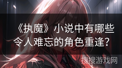 《执魔》小说中有哪些令人难忘的角色重逢？