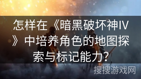 怎样在《暗黑破坏神IV》中培养角色的地图探索与标记能力? 怎样在《暗黑破坏神IV》中培养角色的地图探索与标记能力?