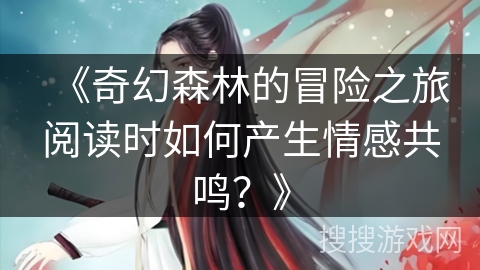 《奇幻森林的冒险之旅阅读时如何产生情感共鸣？》