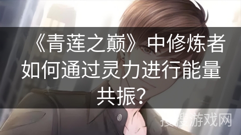 《青莲之巅》中修炼者如何通过灵力进行能量共振？