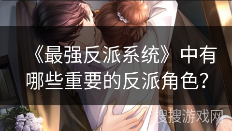《最强反派系统》中有哪些重要的反派角色？