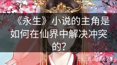 《永生》小说的主角是如何在仙界中解决冲突的？