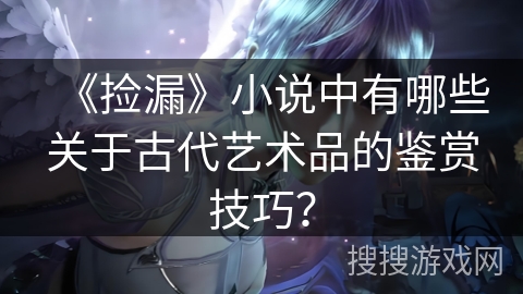 《捡漏》小说中有哪些关于古代艺术品的鉴赏技巧？