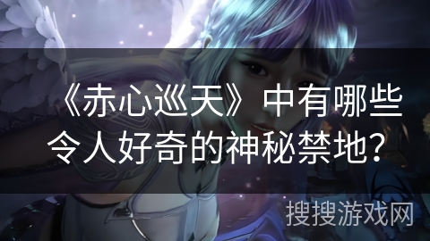 《赤心巡天》中有哪些令人好奇的神秘禁地？
