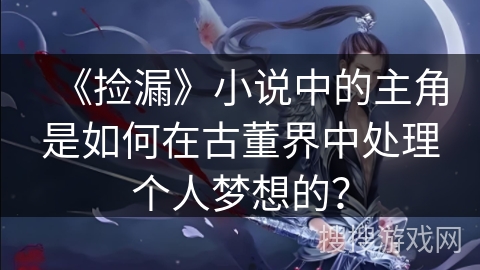 《捡漏》小说中的主角是如何在古董界中处理个人梦想的？