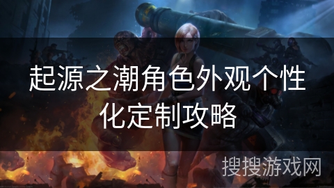 起源之潮角色外观个性化定制攻略 起源之潮角色外观个性化定制攻略