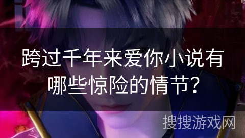 跨过千年来爱你小说有哪些惊险的情节？