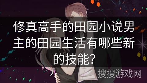 修真高手的田园小说男主的田园生活有哪些新的技能？