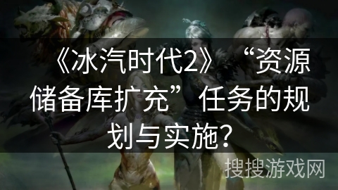 《冰汽时代2》“资源储备库扩充”任务的规划与实施？