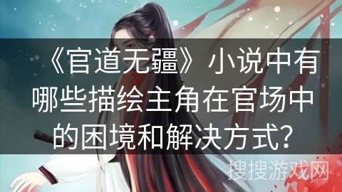 《官道无疆》小说中有哪些描绘主角在官场中的困境和解决方式？