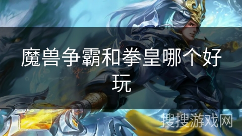 魔兽争霸和拳皇哪个好玩 魔兽争霸和拳皇哪个好玩