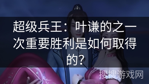 超级兵王：叶谦的之一次重要胜利是如何取得的？