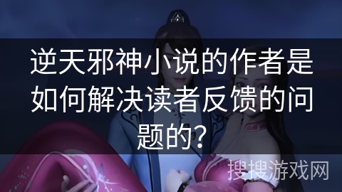 逆天邪神小说的作者是如何解决读者反馈的问题的？