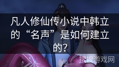 凡人修仙传小说中韩立的“名声”是如何建立的？