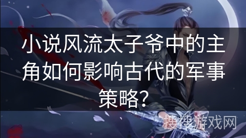 小说风流太子爷中的主角如何影响古代的军事策略？