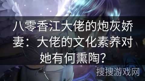 八零香江大佬的炮灰娇妻：大佬的文化素养对她有何熏陶？