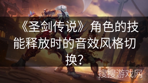 《圣剑传说》角色的技能释放时的音效风格切换？