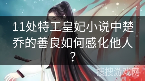 11处特工皇妃小说中楚乔的善良如何感化他人？