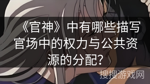 《官神》中有哪些描写官场中的权力与公共资源的分配？