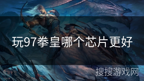 玩97拳皇哪个芯片更好 玩97拳皇哪个芯片更好