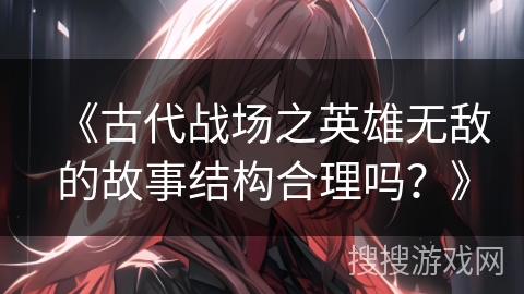 《古代战场之英雄无敌的故事结构合理吗？》