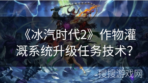 《冰汽时代2》作物灌溉系统升级任务技术？
