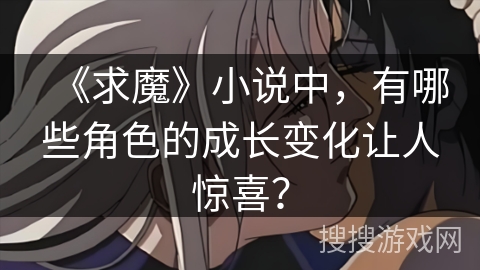 《求魔》小说中，有哪些角色的成长变化让人惊喜？