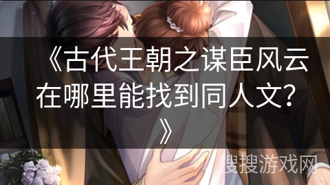 《古代王朝之谋臣风云在哪里能找到同人文？》
