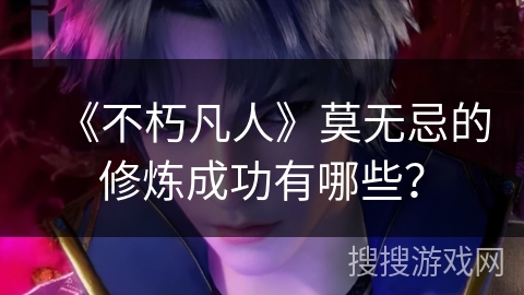 《不朽凡人》莫无忌的修炼成功有哪些？