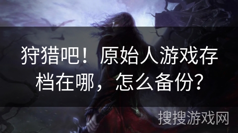 狩猎吧!原始人游戏存档在哪,怎么备份? 狩猎吧!原始人游戏存档在哪,怎么备份?