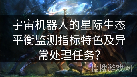 宇宙机器人的星际生态平衡监测指标特色及异常处理任务？