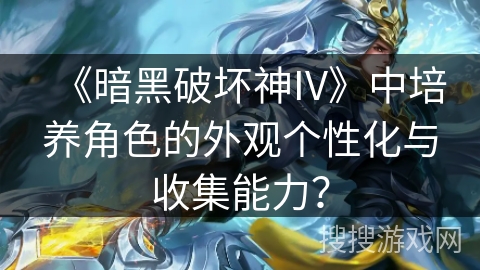 《暗黑破坏神IV》中培养角色的外观个性化与收集能力？