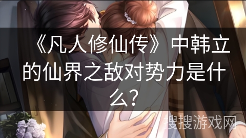 《凡人修仙传》中韩立的仙界之敌对势力是什么？