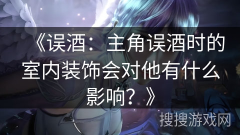 《误酒：主角误酒时的室内装饰会对他有什么影响？》