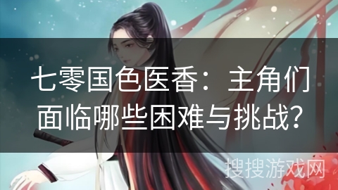 七零国色医香：主角们面临哪些困难与挑战？