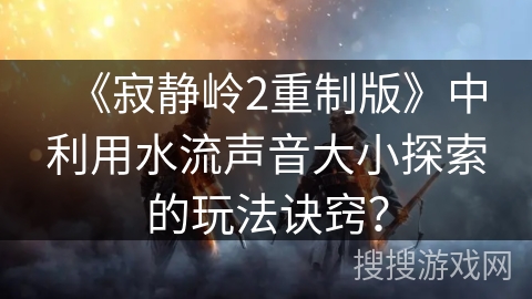 《寂静岭2重制版》中利用水流声音大小探索的玩法诀窍？