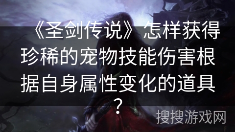 《圣剑传说》怎样获得珍稀的宠物技能伤害根据自身属性变化的道具? 《圣剑传说》怎样获得珍稀的宠物技能伤害根据自身属性变化的道具?