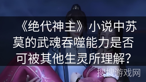 《绝代神主》小说中苏莫的武魂吞噬能力是否可被其他生灵所理解？
