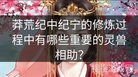 莽荒纪中纪宁的修炼过程中有哪些重要的灵兽相助？
