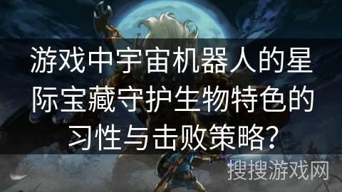 游戏中宇宙机器人的星际宝藏守护生物特色的习性与击败策略? 游戏中宇宙机器人的星际宝藏守护生物特色的习性与击败策略?