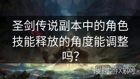 圣剑传说副本中的角色技能释放的角度能调整吗? 圣剑传说副本中的角色技能释放的角度能调整吗?