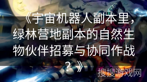 《宇宙机器人副本里,绿林营地副本的自然生物伙伴招募与协同作战?》 《宇宙机器人副本里,绿林营地副本的自然生物伙伴招募与协同作战?》
