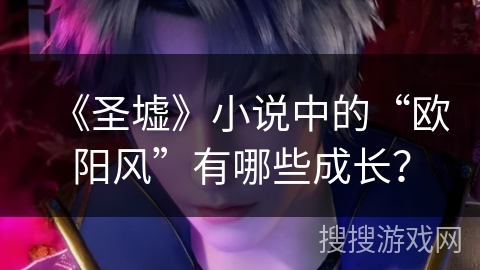 《圣墟》小说中的“欧阳风”有哪些成长？