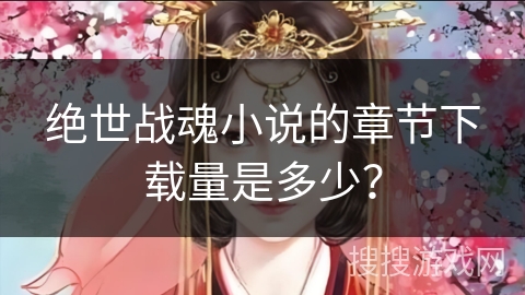 绝世战魂小说的章节下载量是多少？